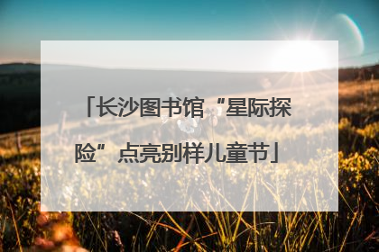 长沙图书馆“星际探险”点亮别样儿童节