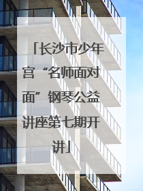 长沙市少年宫“名师面对面”钢琴公益讲座第七期开讲