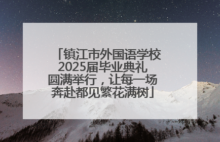 镇江市外国语学校2025届毕业典礼圆满举行，让每一场奔赴都见繁花满树