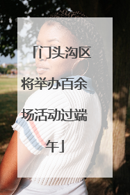 门头沟区将举办百余场活动过端午