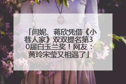 闫妮、蒋欣凭借《小巷人家》双双提名第30届白玉兰奖！网友：黄玲宋莹又相遇了