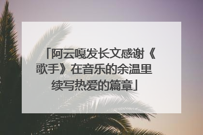 阿云嘎发长文感谢《歌手》在音乐的余温里续写热爱的篇章