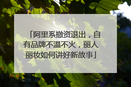 阿里系撤资退出，自有品牌不温不火，丽人丽妆如何讲好新故事