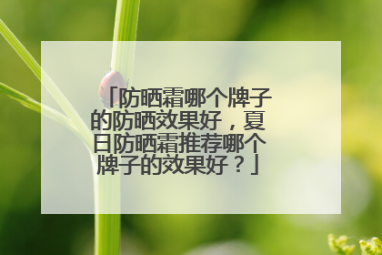 防晒霜哪个牌子的防晒效果好，夏日防晒霜推荐哪个牌子的效果好？