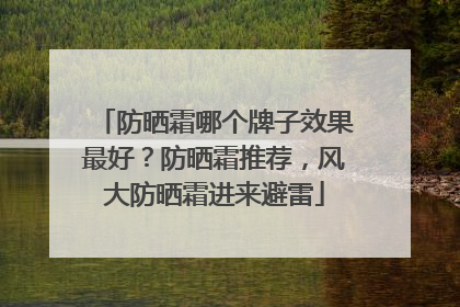 防晒霜哪个牌子效果最好？防晒霜推荐，风大防晒霜进来避雷