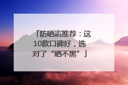 防晒霜推荐：这10款口碑好，选对了“晒不黑”