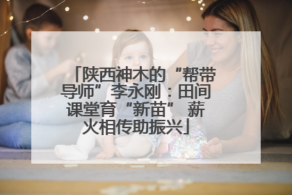 陕西神木的“帮带导师”李永刚：田间课堂育“新苗” 薪火相传助振兴