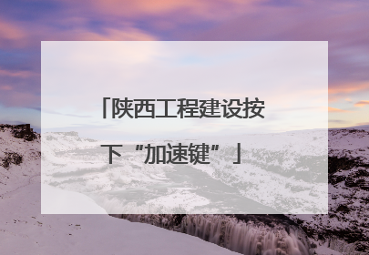 陕西工程建设按下“加速键”