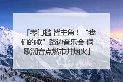 零门槛 皆主角！“我们的歌”路边音乐会 侗歌潮音点燃市井烟火