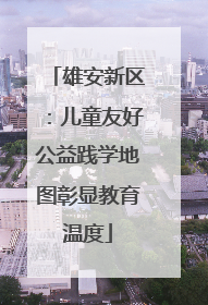 雄安新区：儿童友好公益践学地图彰显教育温度