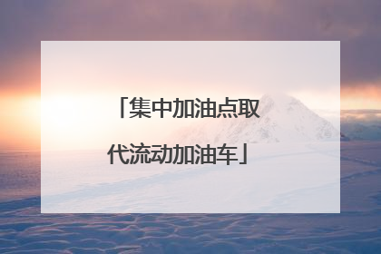 集中加油点取代流动加油车