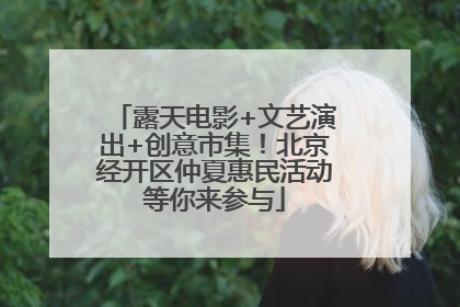 露天电影+文艺演出+创意市集！北京经开区仲夏惠民活动等你来参与
