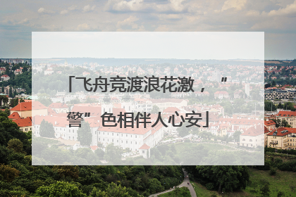 飞舟竞渡浪花激，“警”色相伴人心安
