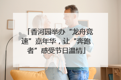 香河园举办“龙舟竞速”嘉年华，让“奔跑者”感受节日温情