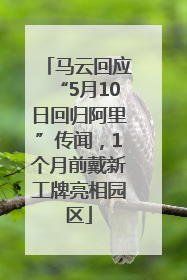 马云回应“5月10日回归阿里”传闻，1个月前戴新工牌亮相园区