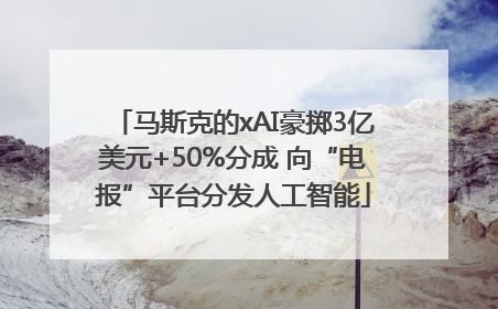 马斯克的xAI豪掷3亿美元+50%分成 向“电报”平台分发人工智能
