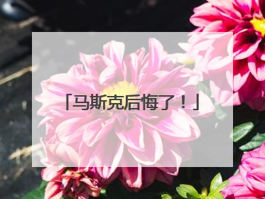 马斯克后悔了！