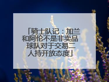 骑士队记：加兰和阿伦不是非卖品 球队对于交易二人持开放态度
