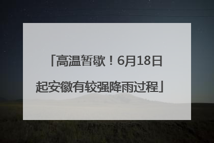 高温暂歇！6月18日起安徽有较强降雨过程