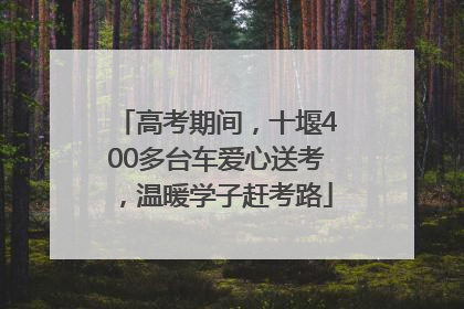 高考期间，十堰400多台车爱心送考，温暖学子赶考路