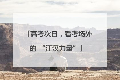 高考次日，看考场外的 “江汉力量”