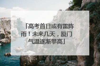 高考首日或有雷阵雨！未来几天，厦门气温逐渐攀高