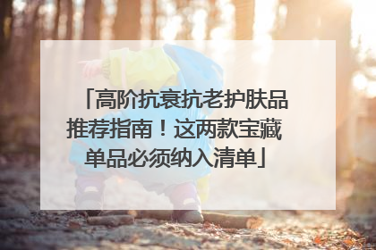 高阶抗衰抗老护肤品推荐指南！这两款宝藏单品必须纳入清单