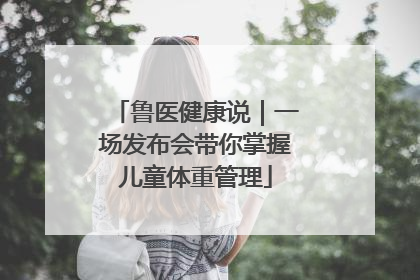 鲁医健康说｜一场发布会带你掌握儿童体重管理