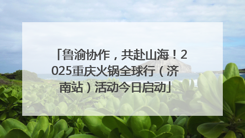 鲁渝协作，共赴山海！2025重庆火锅全球行（济南站）活动今日启动