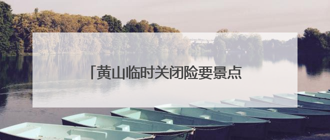 黄山临时关闭险要景点 多举措保障游客安全