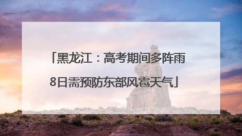 黑龙江：高考期间多阵雨 8日需预防东部风雹天气