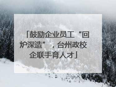 鼓励企业员工“回炉深造”，台州政校企联手育人才