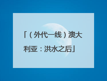 （外代一线）澳大利亚：洪水之后