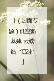 （封面专题）低空新基建 云端造“高速”