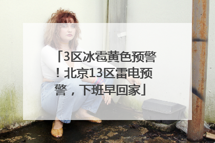 3区冰雹黄色预警！北京13区雷电预警，下班早回家