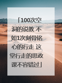 100次空洞的说教 不如1次刻骨铭心的行走 这堂行走的思政课不容错过