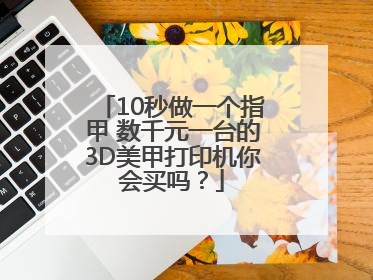 10秒做一个指甲 数千元一台的3D美甲打印机你会买吗？