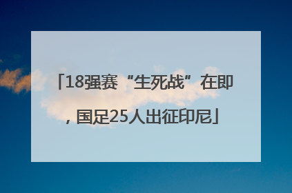 18强赛“生死战”在即，国足25人出征印尼
