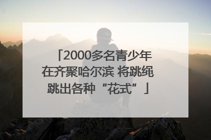 2000多名青少年在齐聚哈尔滨 将跳绳跳出各种“花式”