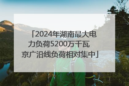 2024年湖南最大电力负荷5200万千瓦 京广沿线负荷相对集中