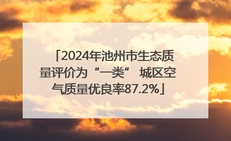 2024年池州市生态质量评价为“一类” 城区空气质量优良率87.2%