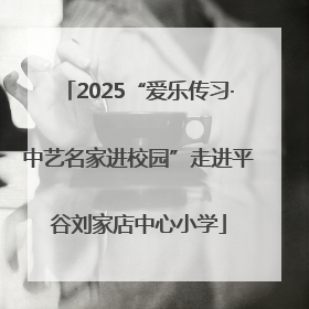 2025“爱乐传习·中艺名家进校园”走进平谷刘家店中心小学