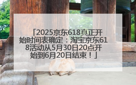 2025京东618真正开始时间表确定：淘宝京东618活动从5月30日20点开始到6月20日结束！