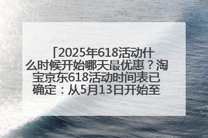 2025年618活动什么时候开始哪天最优惠？淘宝京东618活动时间表已确定：从5月13日开始至6月18日结束