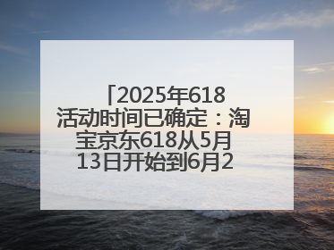 2025年618活动时间已确定：淘宝京东618从5月13日开始到6月20日结束