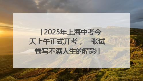 2025年上海中考今天上午正式开考，一张试卷写不满人生的精彩
