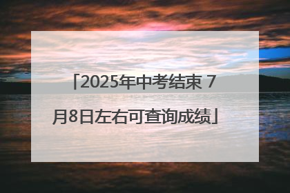 2025年中考结束 7月8日左右可查询成绩