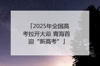 2025年全国高考拉开大幕 青海首迎“新高考”