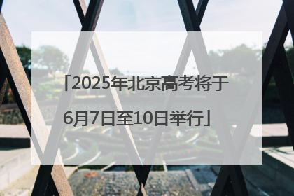2025年北京高考将于6月7日至10日举行
