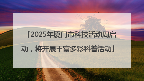 2025年厦门市科技活动周启动，将开展丰富多彩科普活动